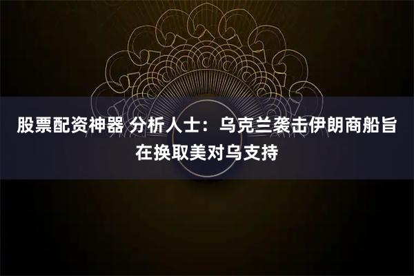 股票配资神器 分析人士：乌克兰袭击伊朗商船旨在换取美对乌支持