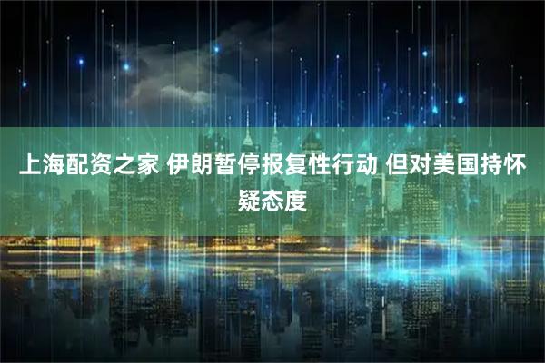 上海配资之家 伊朗暂停报复性行动 但对美国持怀疑态度