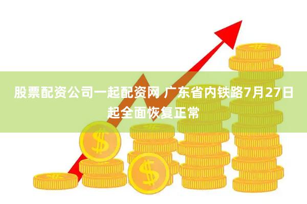 股票配资公司一起配资网 广东省内铁路7月27日起全面恢复正常