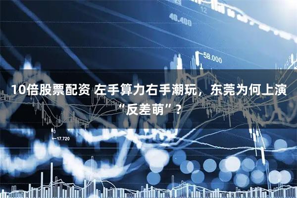 10倍股票配资 左手算力右手潮玩，东莞为何上演“反差萌”？