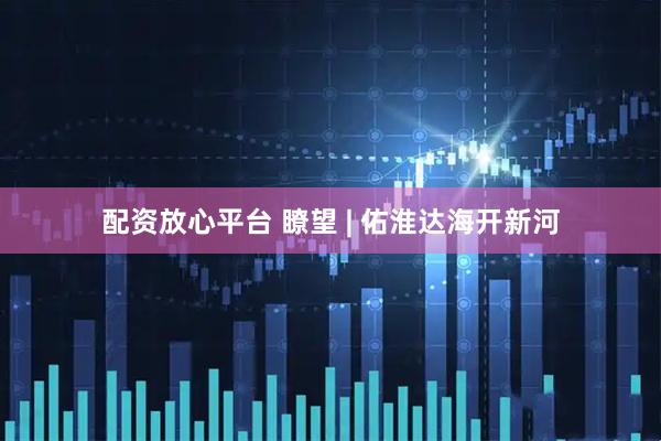 配资放心平台 瞭望 | 佑淮达海开新河