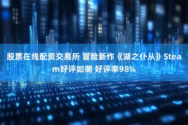 股票在线配资交易所 冒险新作《湖之仆从》Steam好评如潮 好评率98%