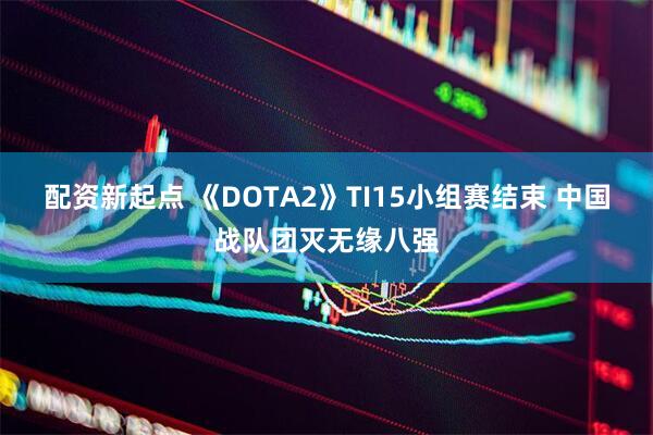 配资新起点 《DOTA2》TI15小组赛结束 中国战队团灭无缘八强
