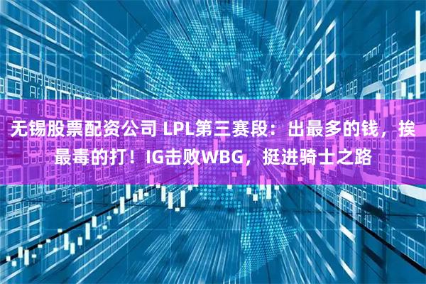无锡股票配资公司 LPL第三赛段：出最多的钱，挨最毒的打！IG击败WBG，挺进骑士之路