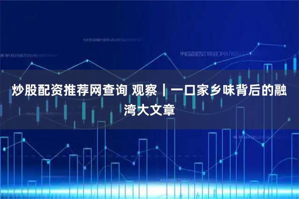 炒股配资推荐网查询 观察｜一口家乡味背后的融湾大文章
