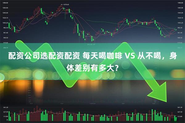 配资公司选配资配资 每天喝咖啡 VS 从不喝，身体差别有多大？
