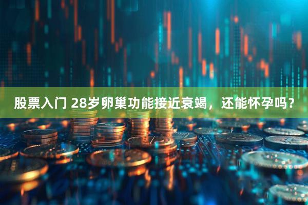 股票入门 28岁卵巢功能接近衰竭，还能怀孕吗？