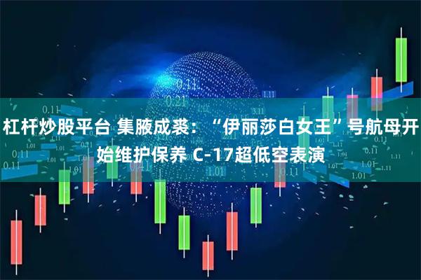 杠杆炒股平台 集腋成裘：“伊丽莎白女王”号航母开始维护保养 C-17超低空表演