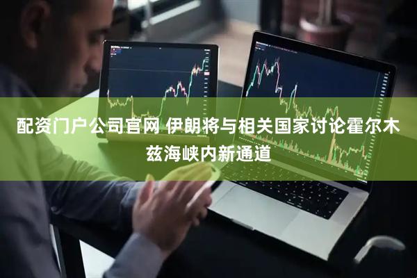 配资门户公司官网 伊朗将与相关国家讨论霍尔木兹海峡内新通道